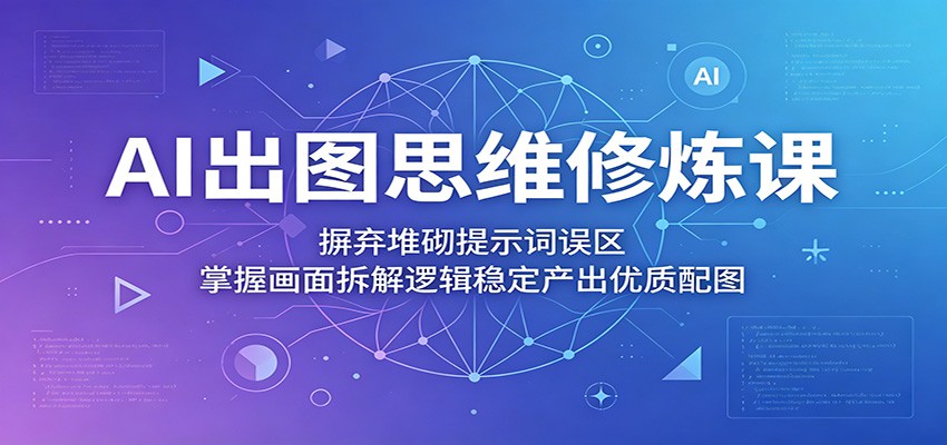 AI出图思维修炼课：摒弃堆砌提示词误区，掌握画面拆解逻辑稳定产出优质配图-hcnxn