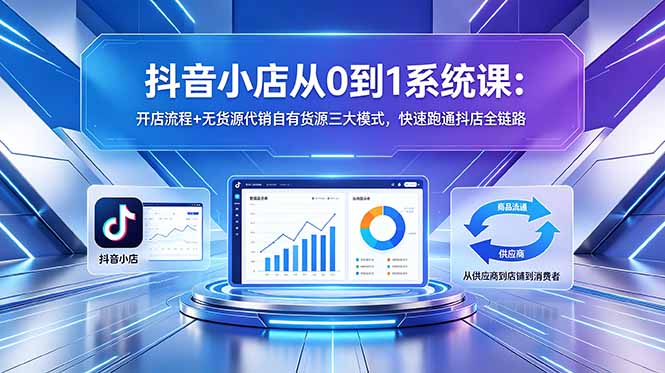 抖音小店从0到1系统课：开店流程+无货源代销自有货源三大模式，快速跑通抖店全链路-hcnxn