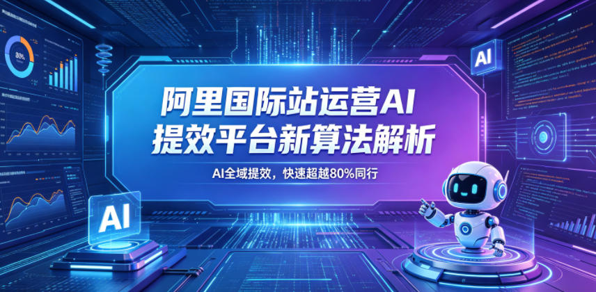 阿里国际站运营AI提效平台新算法解析26年5月新课，AI全域提效，快速超越80%同行-hcnxn