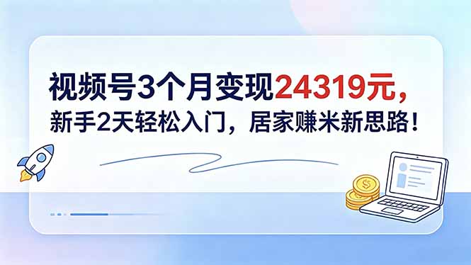 视频号3个月变现24319元，新手2天轻松入门，居家赚米新思路！-hcnxn
