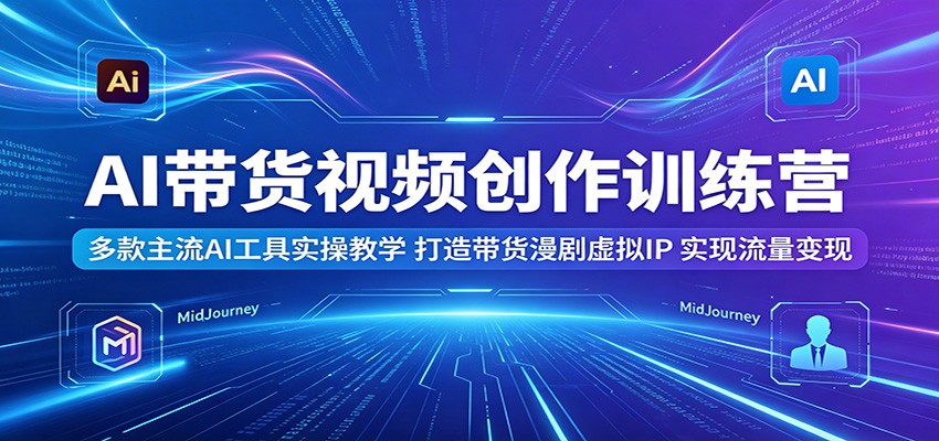 AI带货视频创作训练营：多款主流AI工具实操教学，打造带货漫剧虚拟IP，实现流量变现-hcnxn