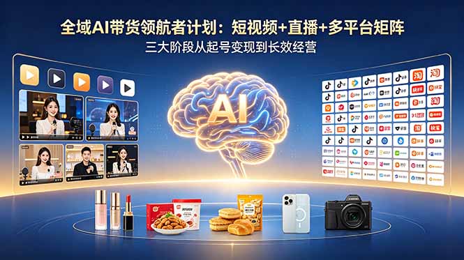 全域AI带货领航者计划：短视频+直播+多平台矩阵，三大阶段从起号变现到长效经营-hcnxn