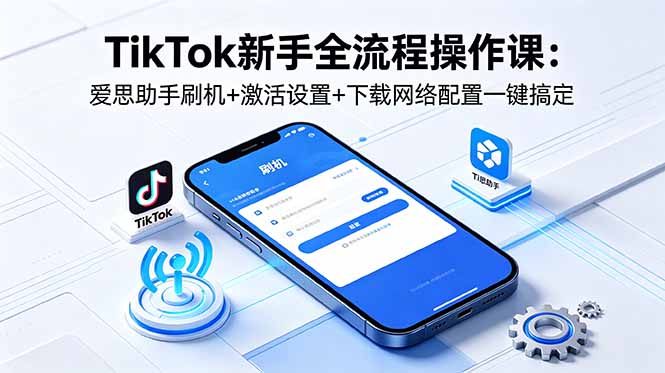 TikTok新手全流程操作课：爱思助手刷机+激活设置+下载网络配置一键搞定-hcnxn