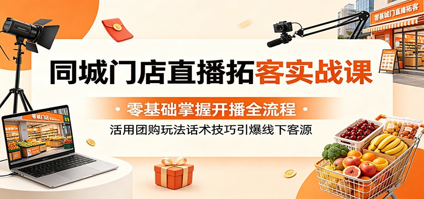 同城门店直播拓客实战课：零基础掌握开播全流程，活用团购玩法话术技巧引爆线下客源-hcnxn