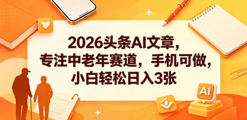 2026头条AI文章，专注中老年赛道，手机可做，小白轻松日入3张-hcnxn