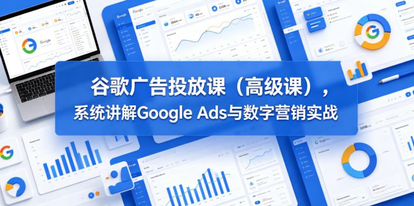 谷歌广告投放课(高级课)，系统讲解Google Ads与数字营销实战-hcnxn