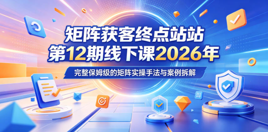 矩阵获客终点站第12期线下课2026年5月22-23号，完整保姆级的矩阵实操手法与案例拆解-hcnxn