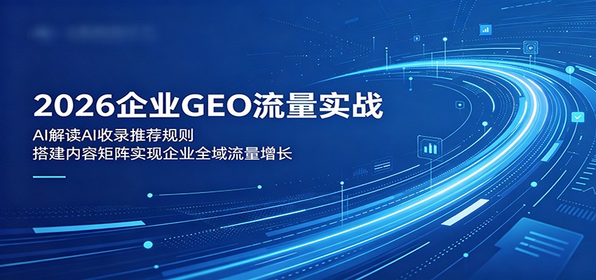 2026企业GEO流量实战：解读AI收录推荐规则，搭建内容矩阵实现企业全域流量增长-hcnxn