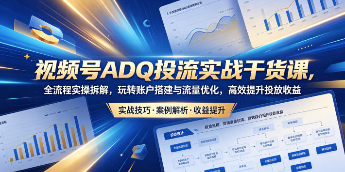 视频号ADQ投流实战干货课，全流程实操拆解，玩转账户搭建与流量优化，高效提升投放收益-hcnxn