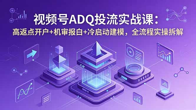 视频号ADQ投流实战课：高返点开户+机审报白+冷启动建模，全流程实操拆解-hcnxn