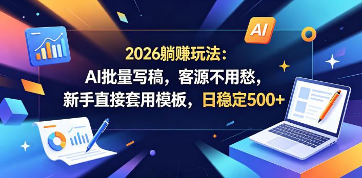 2026躺賺玩法：AI批量写稿，客源不用愁，新手直接套用模板，日稳定500+【揭秘】-hcnxn