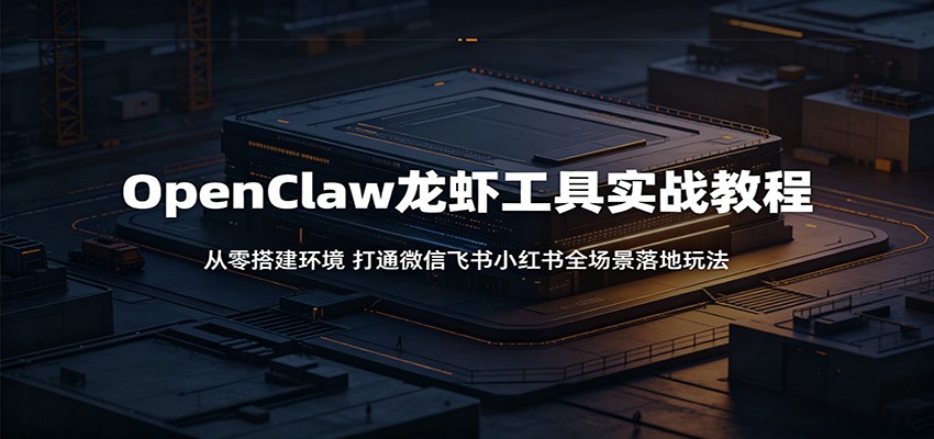 OpenClaw龙虾工具实战教程：从零搭建环境，打通微信飞书小红书全场景落地玩法-hcnxn
