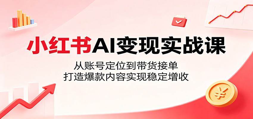 小红书AI变现实战课：从账号定位到带货接单，打造爆款内容实现稳定增收-hcnxn