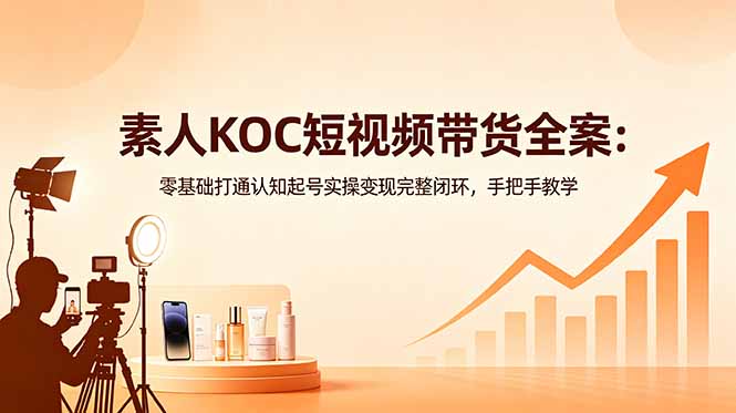 素人KOC短视频带货全案：零基础打通认知起号实操变现完整闭环，手把手教学-hcnxn