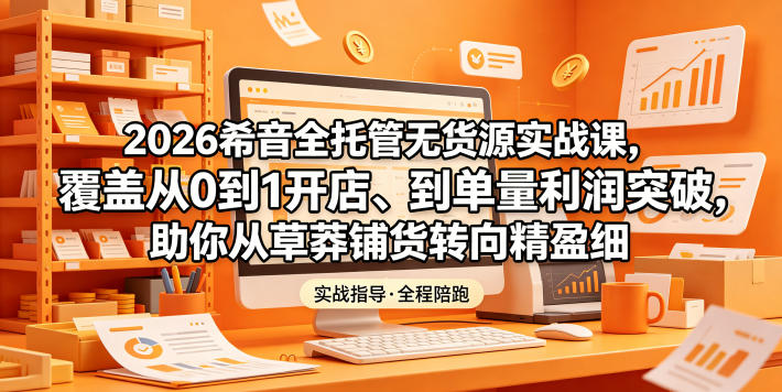 2026希音全托管无货源实战课，覆盖从0到1开店、到单量利润突破，助你从草莽铺货转向精细化盈利-hcnxn