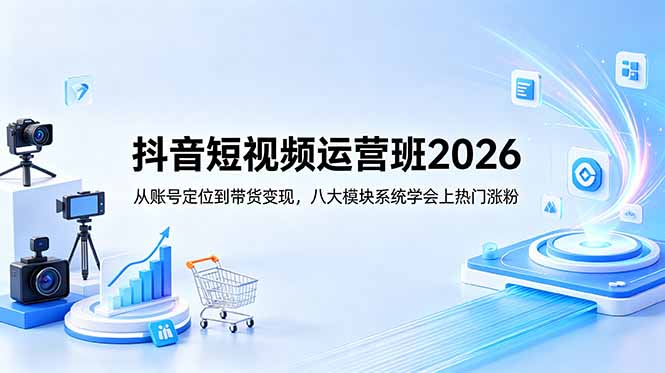 抖音短视频运营班2026：从账号定位到带货变现，八大模块系统学会上热门涨粉-hcnxn