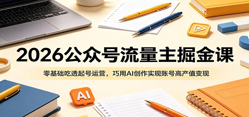 2026公众号流量主掘金课：零基础吃透起号运营，巧用AI创作实现账号高产值变现-hcnxn