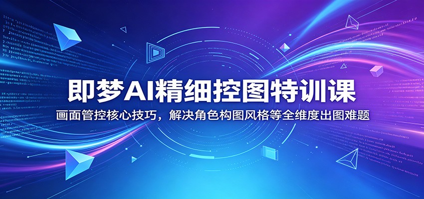 即梦AI精细控图特训课：画面管控核心技巧，解决角色构图风格等全维度出图难题-hcnxn