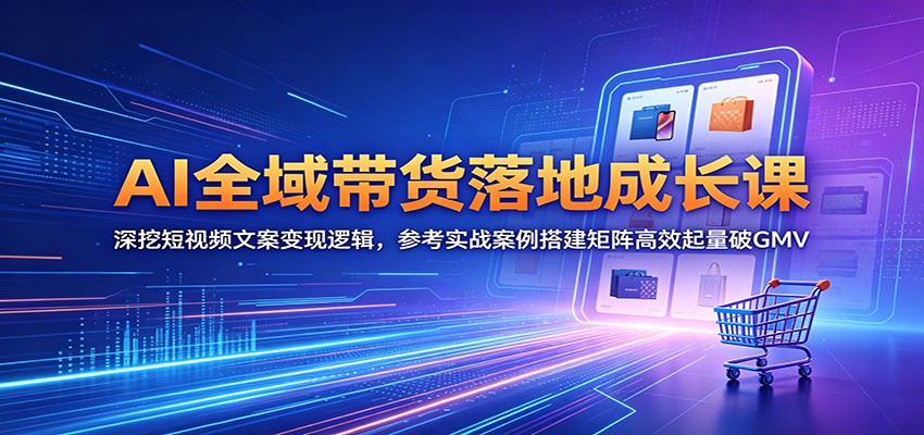 AI全域带货落地成长课：深挖短视频文案变现逻辑，参考实战案例搭建矩阵高效起量破GMV-hcnxn