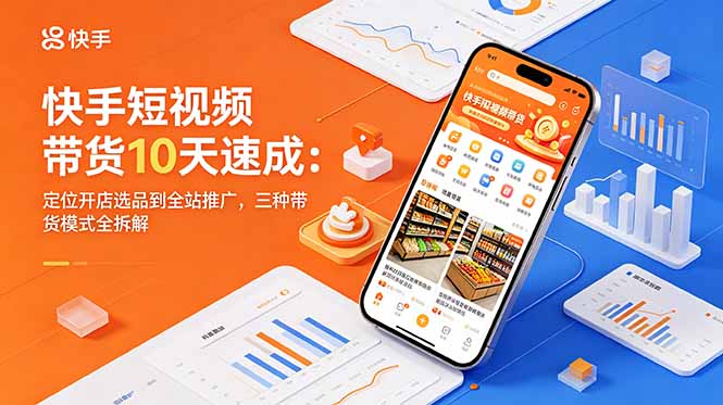 快手短视频带货10天速成：定位开店选品到全站推广，三种带货模式全拆解-hcnxn