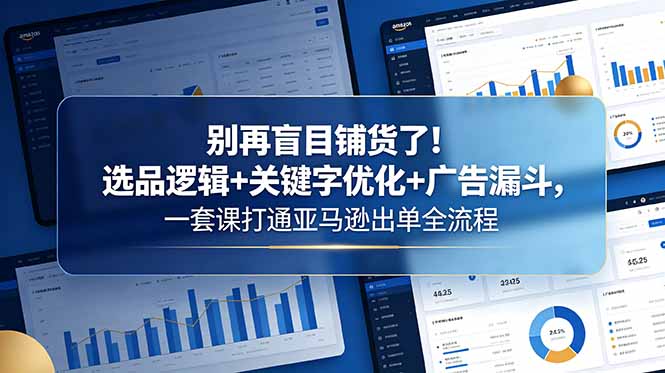 别再盲目铺货了！选品逻辑+关键字优化+广告漏斗，一套课打通亚马逊出单全流程-hcnxn
