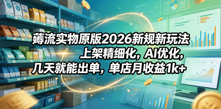 薅流实物原版2026新规新玩法，上架精细化，AI优化，几天就能出单，单店月收益1k+-hcnxn