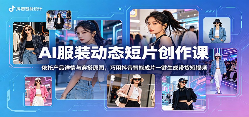 AI服装动态短片创作课：依托产品详情与穿搭原图，巧用抖音智能成片一键生成带货短视频-hcnxn