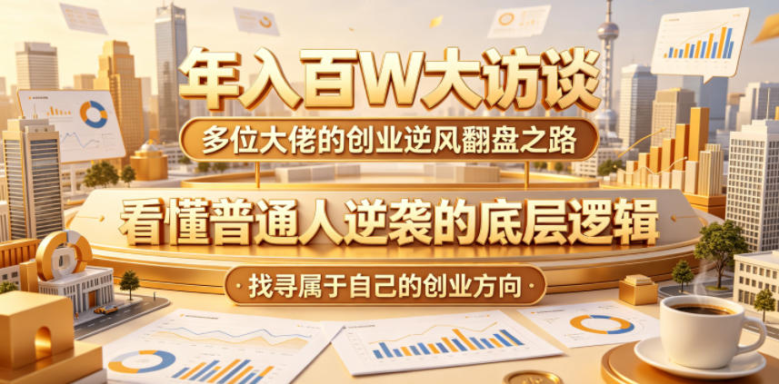 年入百W大访谈，多位大佬的创业逆风翻盘之路，看懂普通人逆袭的底层逻辑，找寻属于自己的创业方向-hcnxn