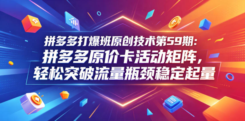 拼多多打爆班原创技术第59期：拼多多原价卡活动矩阵，轻松突破流量瓶颈稳定起量-hcnxn