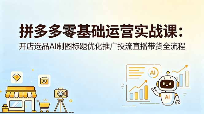 拼多多零基础运营实战课：开店选品AI制图标题优化推广投流直播带货全流程-hcnxn