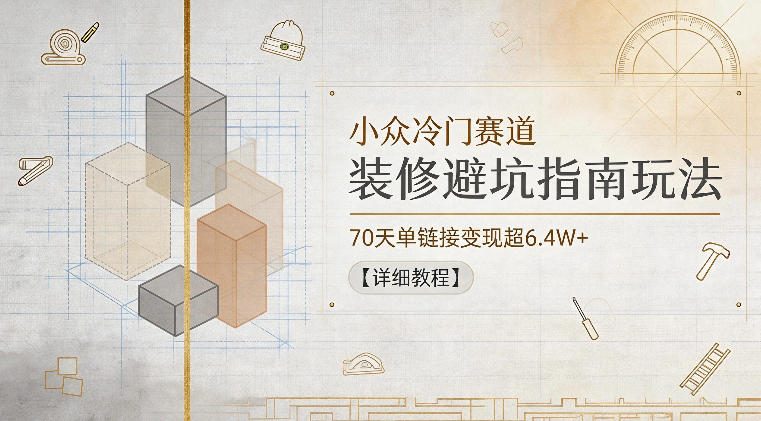 小众冷门赛道，装修避坑指南玩法，70天单链接变现超6.4W+【详细教程】-hcnxn