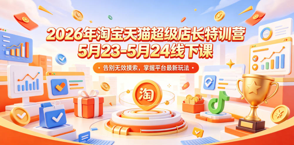 2026年淘宝天猫超级店长特训营5月23-5月24线下课，告别无效摸索，掌握平台最新玩法-hcnxn