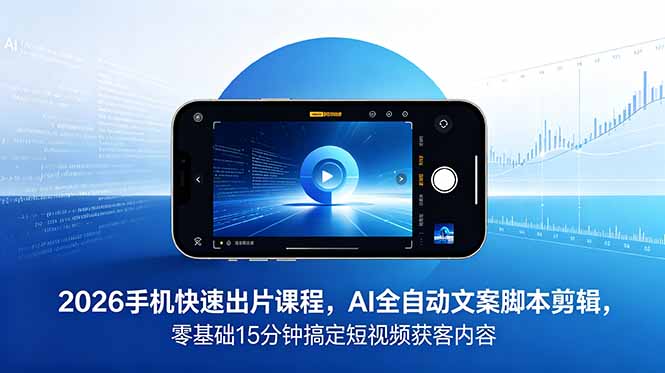 2026 手机快速出片课程，AI 全自动文案脚本剪辑，零基础 15 分钟搞定短视频获客内容-hcnxn