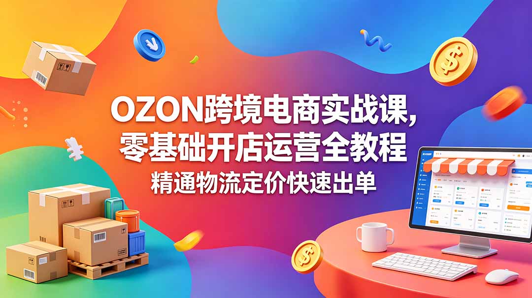 OZON 跨境电商实战课，零基础开店运营全教程，精通物流定价快速出单-hcnxn