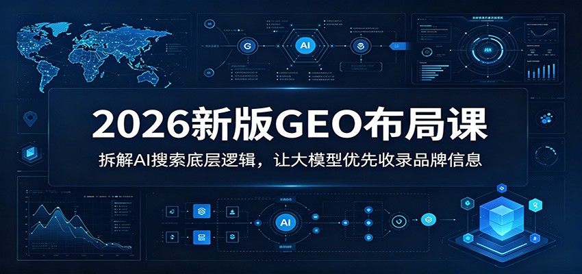 2026新版GEO布局课：拆解AI搜索底层逻辑，让大模型优先收录品牌信息-hcnxn