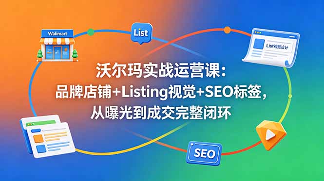 沃尔玛实战运营课：品牌店铺+Listing视觉+SEO标签，从曝光到成交完整闭环-hcnxn