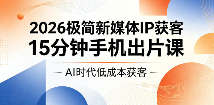 2026极简新媒体IP获客，15分钟手机出片课，AI时代低成本获客-hcnxn