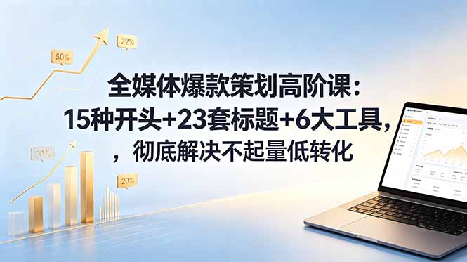 全媒体爆款策划高阶课：15种开头+23套标题+6大工具，彻底解决不起量低转化-hcnxn