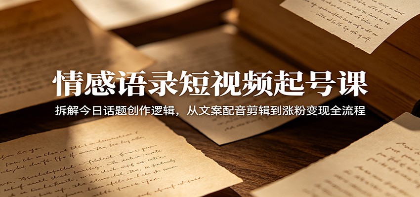 情感语录短视频起号课：拆解今日话题创作逻辑，从文案配音剪辑到涨粉变现全流程-hcnxn