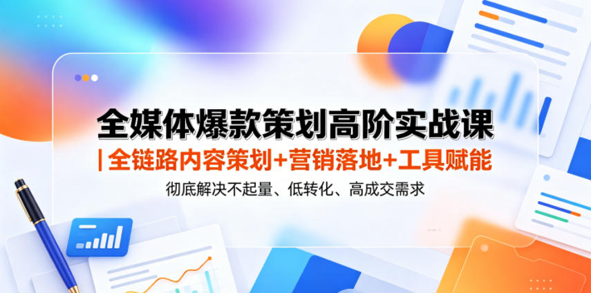 全媒体爆款策划高阶实战课｜全链路内容策划+营销落地+工具赋能，彻底解决不起量、低转化、低成交难题-hcnxn
