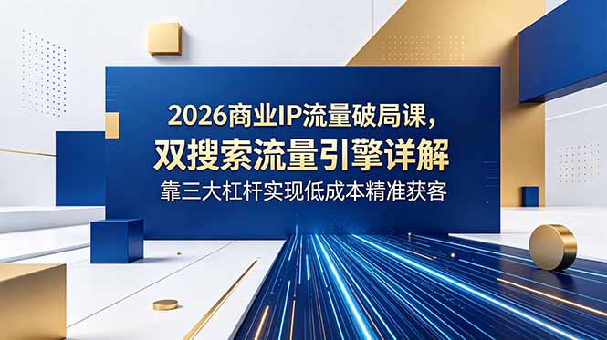 2026商业IP流量破局课，双搜索流量引擎详解，靠三大杠杆实现低成本精准获客-hcnxn