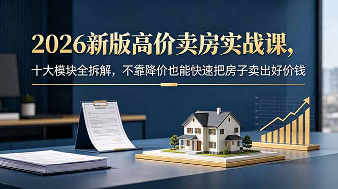 2026新版高价卖房实战课，十大模块全拆解，不靠降价也能快速把房子卖出好价钱-hcnxn