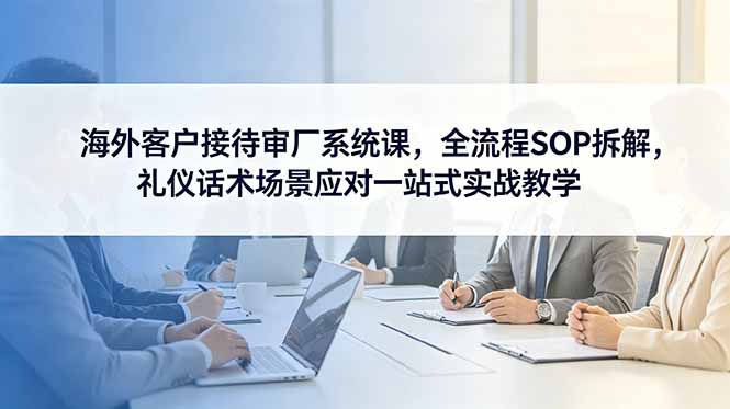 海外客户接待审厂系统课，全流程SOP拆解，礼仪话术场景应对一站式实战教学-hcnxn