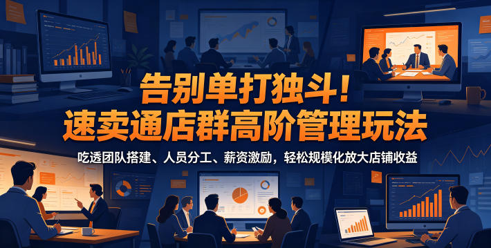 告别单打独斗！速卖通店群高阶管理玩法，吃透团队搭建、人员分工、薪资激励，轻松规模化放大店铺收益-hcnxn
