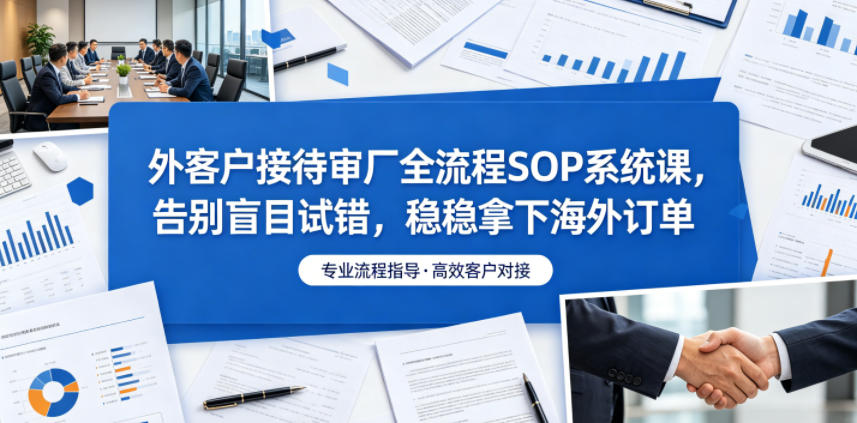 外客户接待审厂全流程SOP系统课，告别盲目试错，稳稳拿下海外订单-hcnxn