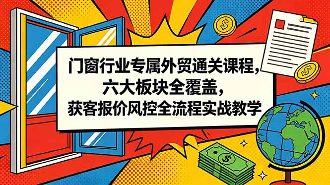 门窗行业专属外贸通关课程，六大板块全覆盖，获客报价风控全流程实战教学-hcnxn