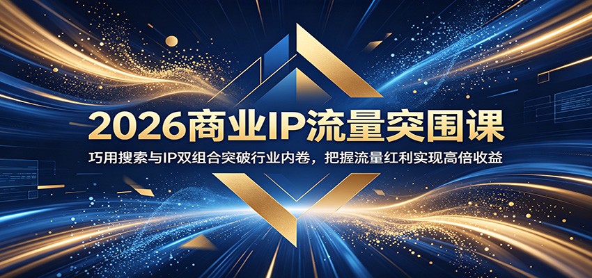 2026商业IP流量突围课：巧用搜索与IP双组合突破行业内卷，把握流量红利实现高倍收益-hcnxn