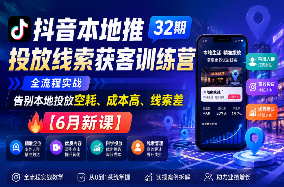 抖音本地推投放线索获客训练营32期，全流程实战，告别本地投放空耗、成本高、线索差【6月新课】-hcnxn