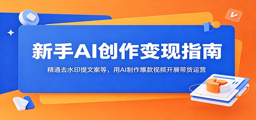 新手AI创作变现指南：精通去水印提文案等，用AI制作爆款视频开展带货运营-hcnxn