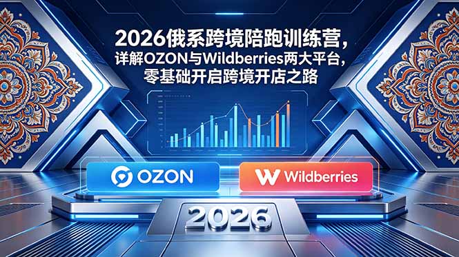 2026俄系跨境陪跑训练营，详解OZON与Wildberries两大平台，零基础开启跨境开店之路-hcnxn